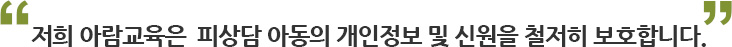 저희 아람교육은  피상담 아동의 개인정보 및 신원을 철저히 보호합니다.